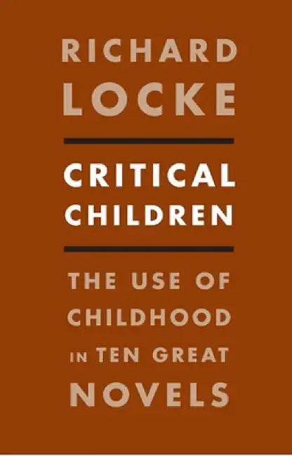 Critical Children: The Use of Childhood in Ten Great Novels by Richard Locke