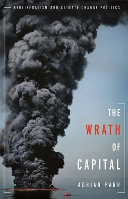The Wrath of Capital: Neoliberalism and Climate Change Politics by Adrian Parr