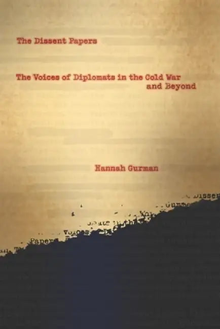 The Dissent Papers: The Voices of Diplomats in the Cold War and Beyond by Hannah Gurman