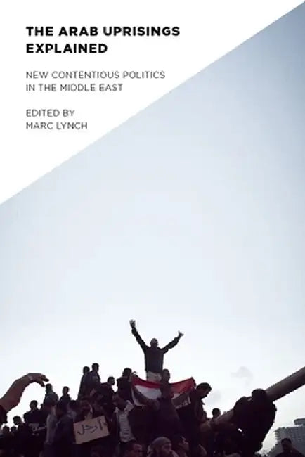 Arab Uprisings Explained: New Contentious Politics in the Middle East by Marc Lynch