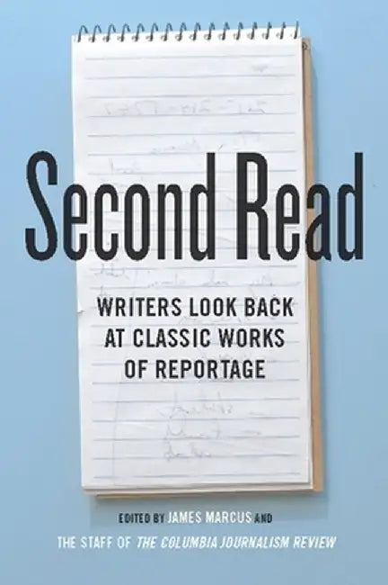 Second Read: Writers Look Back at Classic Works of Reportage by James Marcus