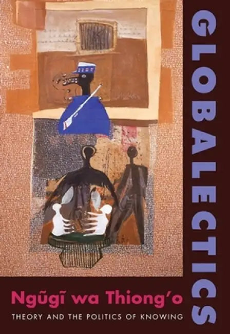 Globalectics: Theory and the Politics of Knowing by Ngugi Wa Thiong'O