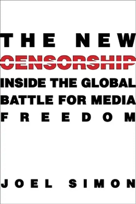 The New Censorship: Inside the Global Battle for Media Freedom by Joel Simon