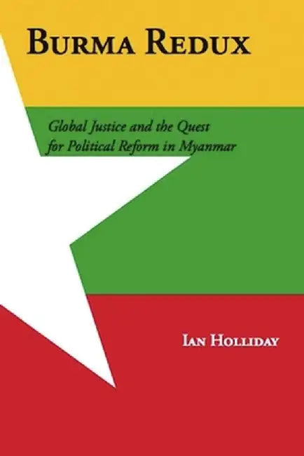 Burma Redux: Global Justice and the Quest for Political Reform in Myanmar by Ian Holliday
