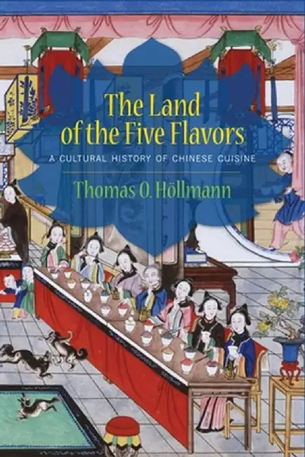 The Land of the Five Flavors: A Cultural History of Chinese Cuisine by Thomas O. Hollmann