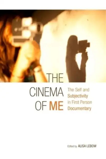 The Cinema of Me: The Self and Subjectivity in First Person Documentary by Alisa Lebow