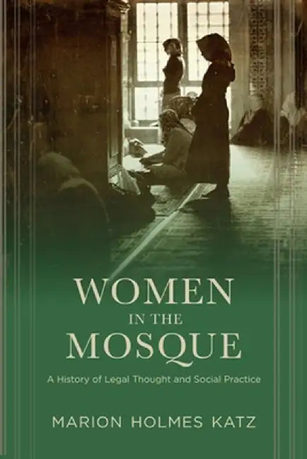 Women in the Mosque: A History of Legal Thought and Social Practice by Marion Katz