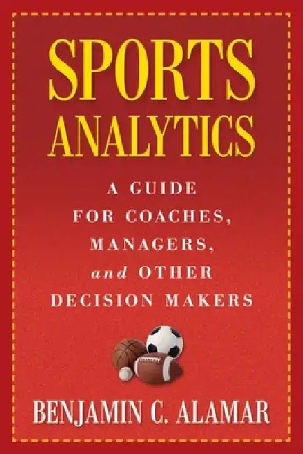 Sports Analytics: A Guide for Coaches, Managers, and Other Decision Makers by Benjamin Alamar