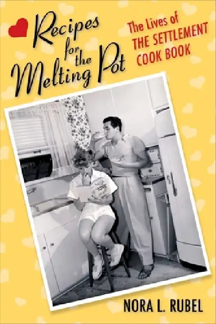 Recipes for the Melting Pot: The Lives of the Settlement Cook Book by Nora L. Rubel