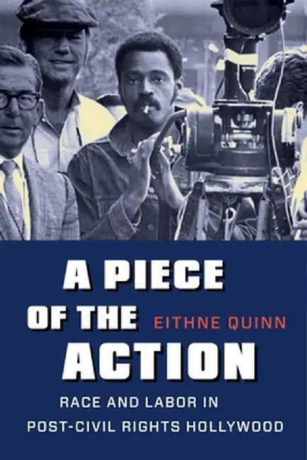 A Piece of the Action: Race and Labor in Post-Civil Rights Hollywood by Eithne Quinn
