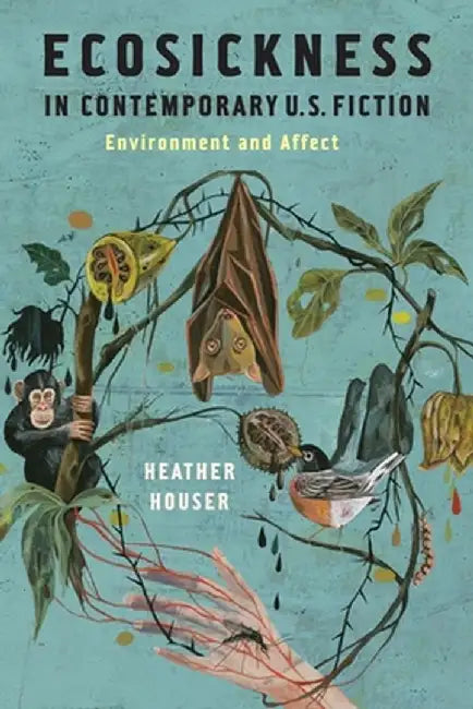 Ecosickness in Contemporary U.S. Fiction: Environment and Affect by Heather Houser