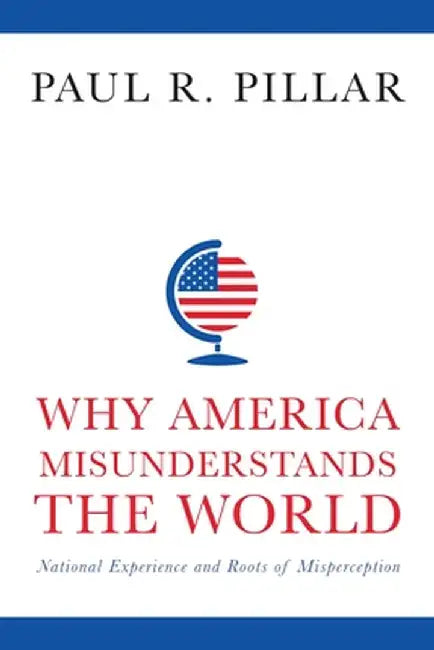 Why America Misunderstands the World: National Experience and Roots of Misperception by Paul Pillar