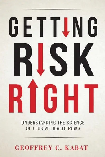 Getting Risk Right: Understanding the Science of Elusive Health Risks by Geoffrey Kabat