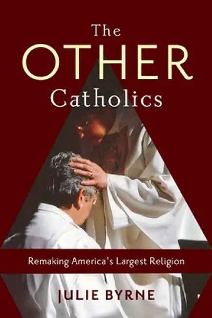 The Other Catholics: Remaking America's Largest Religion by Julie Byrne