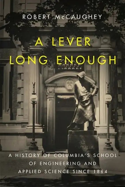 A Lever Long Enough: A History of Columbia's School of Engineering and Applied Science Since 1864 by Robert Mccaughey
