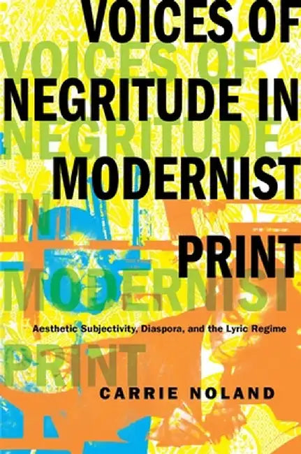 Voices of Negritude in Modernist Print: Aesthetic Subjectivity, Diaspora, and the Lyric Regime by Carrie Noland
