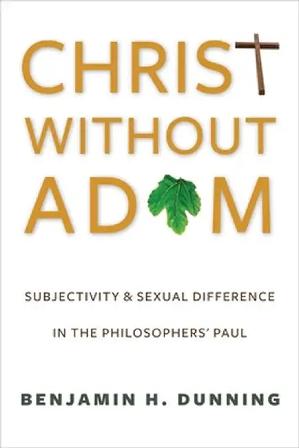 Christ Without Adam: Subjectivity and Sexual Difference in the Philosophers' Paul by Benjamin Dunning