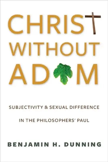 Christ Without Adam: Subjectivity and Sexual Difference in the Philosophers' Paul by Benjamin Dunning