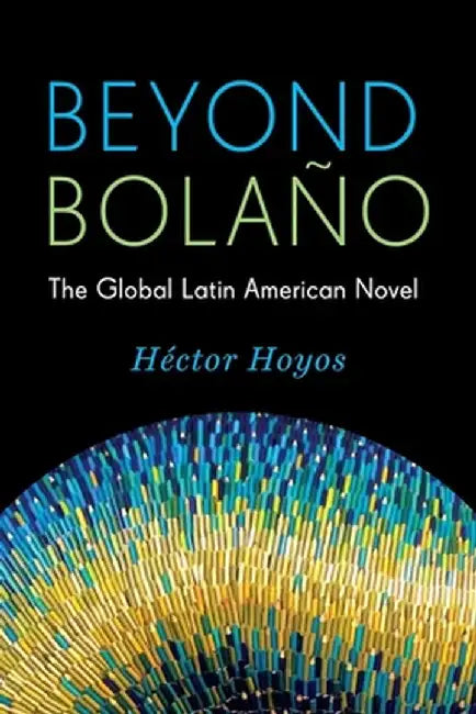 Beyond Bolaño: The Global Latin American Novel by Héctor Hoyos
