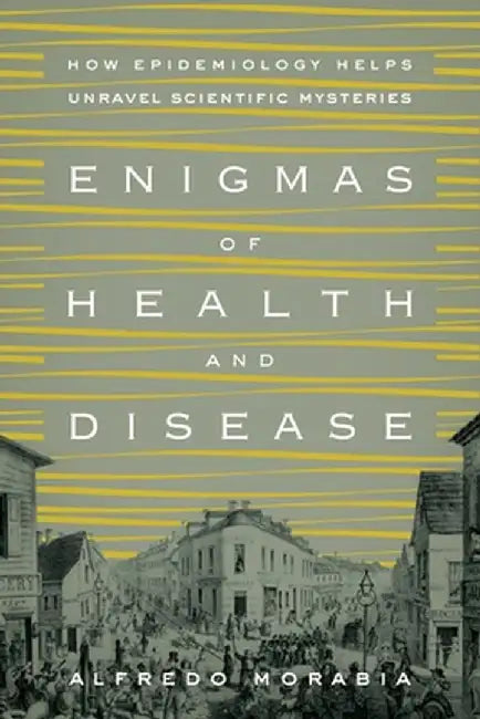 Enigmas of Health and Disease: How Epidemiology Helps Unravel Scientific Mysteries by Alfredo Morabia
