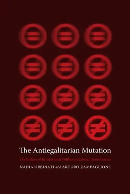 The Antiegalitarian Mutation - The Failure Of Institutional Politics In Liberal Democracies by Nadia Urbinati, Arturo Zampaglione, Martin Thom