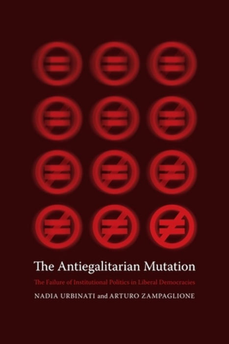 The Antiegalitarian Mutation - The Failure Of Institutional Politics In Liberal Democracies by Nadia Urbinati, Arturo Zampaglione, Martin Thom