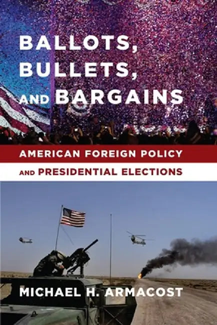 Ballots, Bullets, and Bargains: American Foreign Policy and Presidential Elections by Michael Armacost