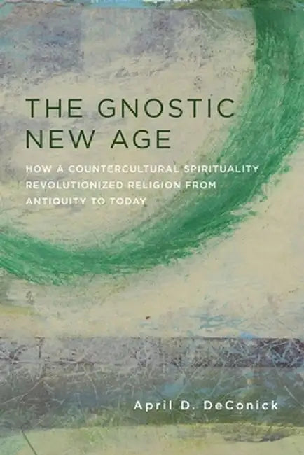 The Gnostic New Age: How a Countercultural Spirituality Revolutionized Religion from Antiquity to Today by April Deconick