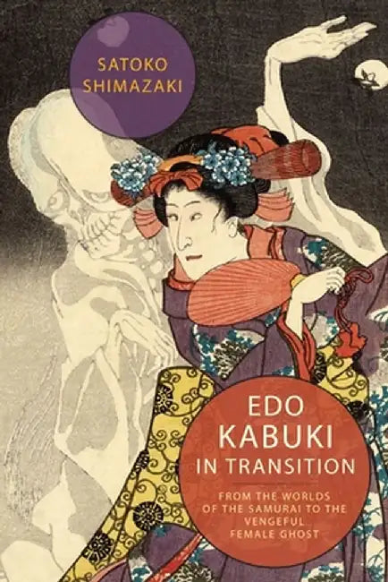 EDO Kabuki in Transition: From the Worlds of the Samurai to the Vengeful Female Ghost by Satoko Shimazaki