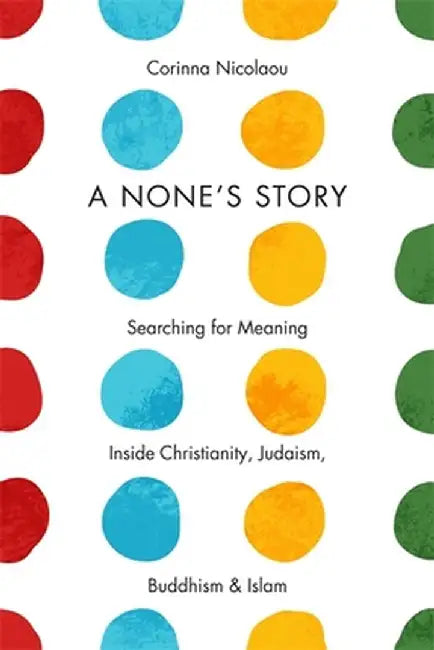A None'S Story: Searching for Meaning Inside Christianity, Judaism, Buddhism, and Islam by Corinna Nicolaou