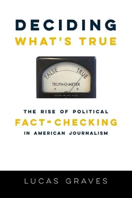 Deciding What's True: The Rise of Political Fact-Checking in American Journalism by (Daniel) Lucas Graves