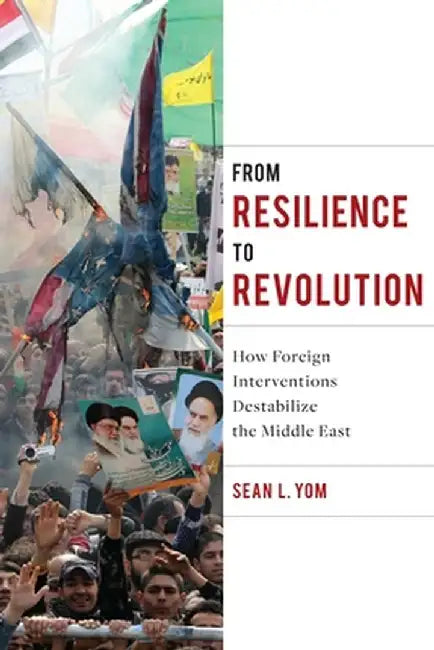 From Resilience to Revolution: How Foreign Interventions Destabilize the Middle East by Sean Yom