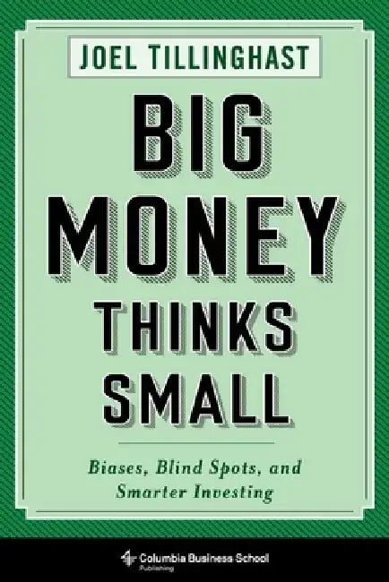 Big Money Thinks Small: Biases, Blind Spots, and Smarter Investing by Joel Tillinghast