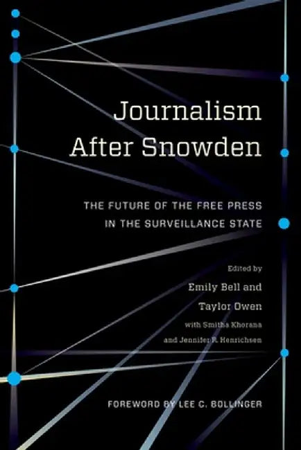Journalism After Snowden: The Future of the Free Press in the Surveillance State by Emily Bell