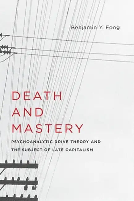 Death and Mastery: Psychoanalytic Drive Theory and the Subject of Late Capitalism by Benjamin Fong