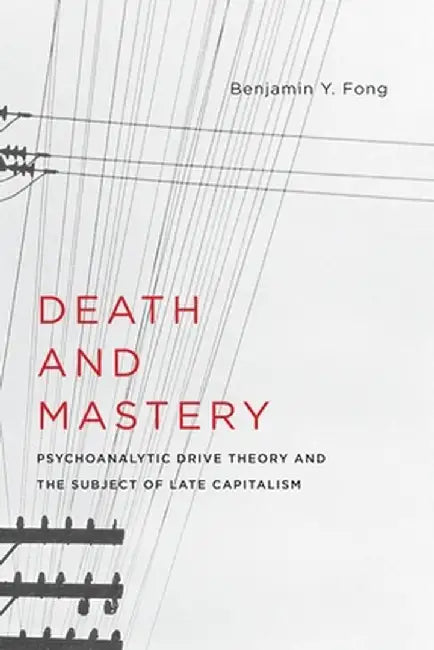 Death and Mastery: Psychoanalytic Drive Theory and the Subject of Late Capitalism by Benjamin Fong
