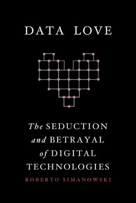 Data Love: The Seduction and Betrayal of Digital Technologies by Roberto Simanowski