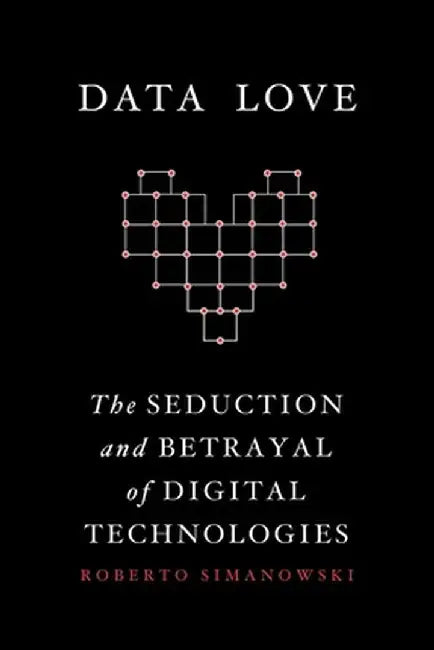 Data Love: The Seduction and Betrayal of Digital Technologies by Roberto Simanowski