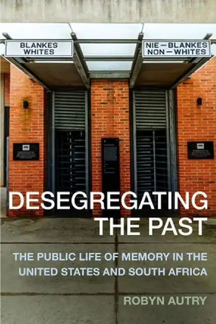 Desegregating the Past: The Public Life of Memory in the United States and South Africa by Robyn Autry