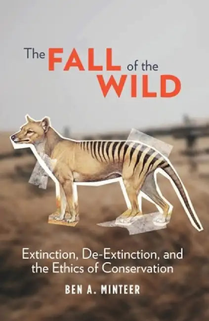 The Fall of the Wild: Extinction, De-Extinction, and the Ethics of Conservation by Ben Minteer