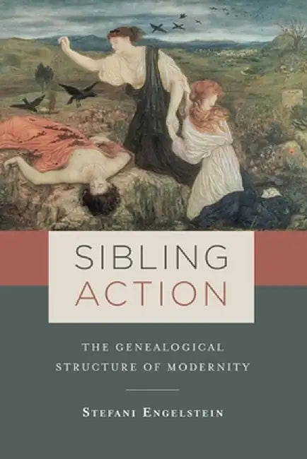 Sibling Action: The Genealogical Structure of Modernity by Stefani Engelstein