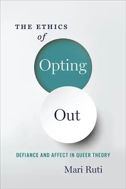 The Ethics of Opting Out: Queer Theory's Defiant Subjects by Mari Ruti