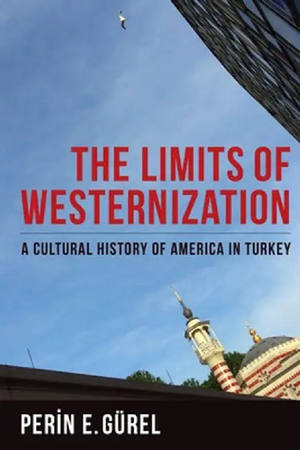 The Limits of Westernization: A Cultural History of America in Turkey by Perin Gürel