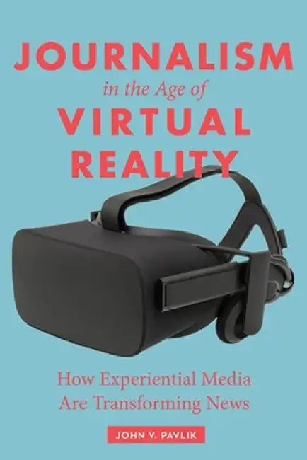 Journalism in the Age of Virtual Reality: How Experiential Media Are Transforming News by John Pavlik