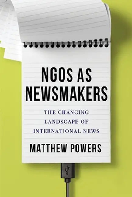 Ngos as Newsmakers: The Changing Landscape of International News by Matthew Powers