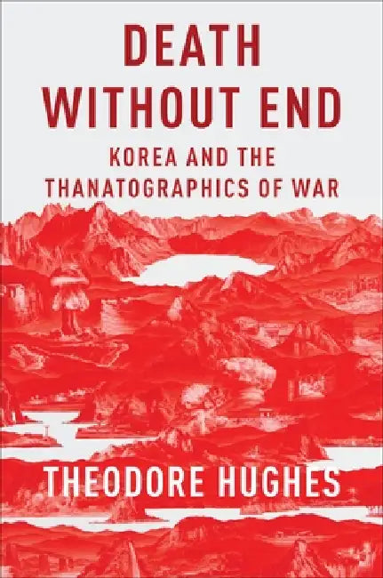 Death Without End: Korea and the Thanatographics of War by Theodore Hughes