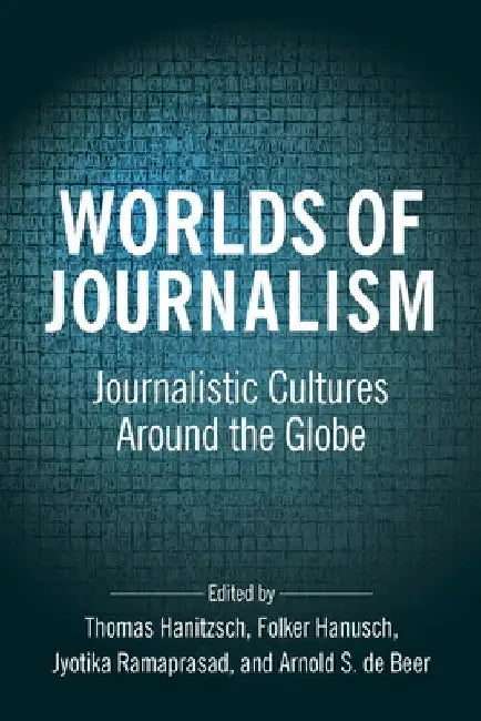 Worlds of Journalism: Journalistic Cultures Around the Globe by Thomas Hanitzsch