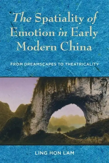 The Spatiality of Emotion in Early Modern China: From Dreamscapes to Theatricality by Ling Hon Lam
