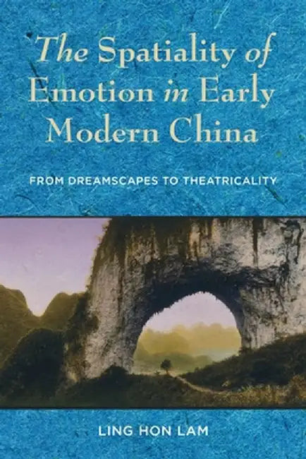 The Spatiality of Emotion in Early Modern China: From Dreamscapes to Theatricality by Ling Hon Lam