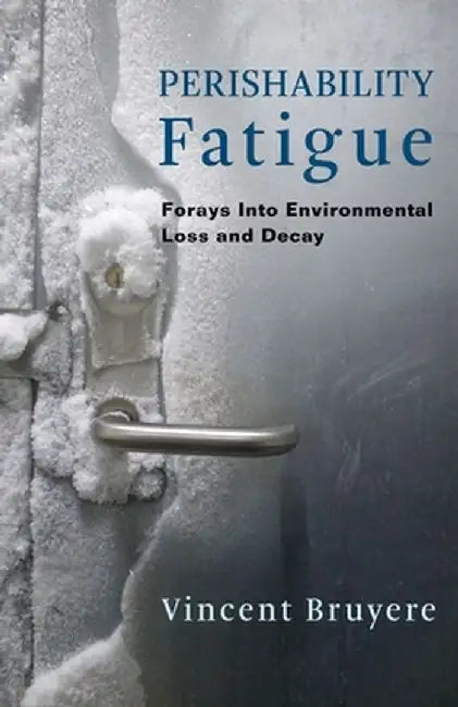 Perishability Fatigue: Forays Into Environmental Loss and Decay by Vincent Bruyere